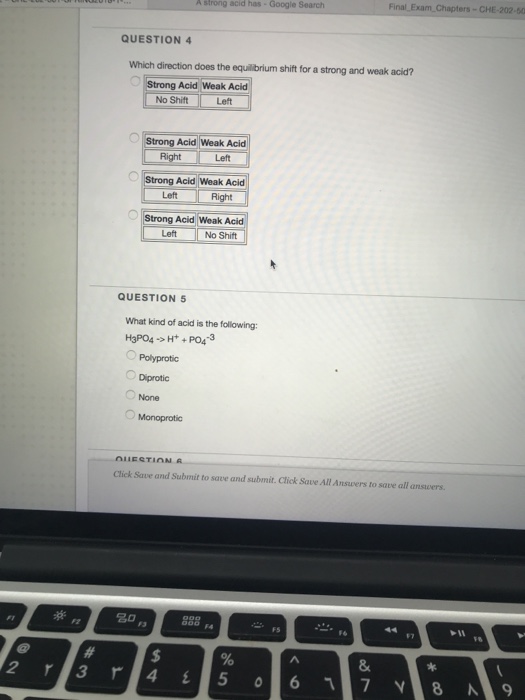 A strong acid has-Google Search Final Exam Chapters-CHE-202-50 QUESTION 4 Which direction does the equilbrium shift for a strong and weak acid? Acid Weak Acid No Shift Left Strong Acid Weak Acid Right--「Left trong Acid Weak Acid Left Strong Left Acid Weak Acid No Shift QUESTION 5 What kind of acid is the following: H3PO4-3H+ + PO4-3 ○ Polyprotic ○ Dprotic None Monoprotic Click Save and Submit to save and submit. Click Save All Answers to save all answers. 20 F3 F6 8