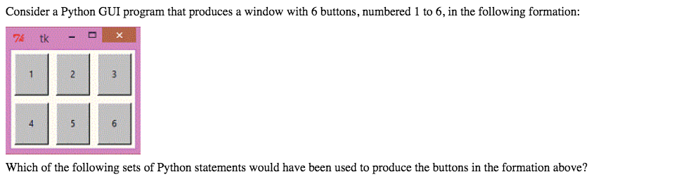 Consider a Python GUI program that produces a window with 6 buttons, numbered 1 to 6, in the following formation: 74 tk Which of the following sets of Python statements would have been used to produce the buttons in the formation above?
