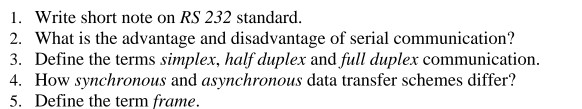 1. Write short note on RS 232 standard. 2. What is the advantage and disadvantage of serial communication? 3. Define the term