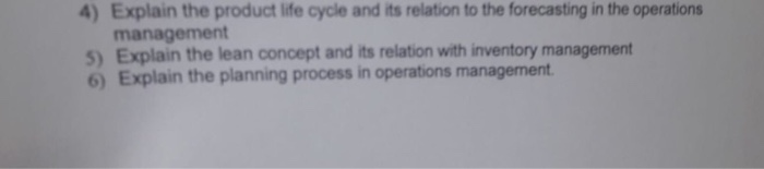 4) Explain the product life cycle and its relation to the forecasting in the operations management 5) Explain the lean concept and its relation with inventory management 6) Explain the planning process in operations management