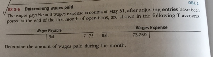 OBJ.2 ex 3-6 determining wages paid the wages payable and wages expense accounts at may 31, after adjusting entries have been posted at the end of the first month of operations, are shown in the following t accounts wages expense 73,250 wages payable bal. 7,175 bal. determine the amount of wages paid during the month.