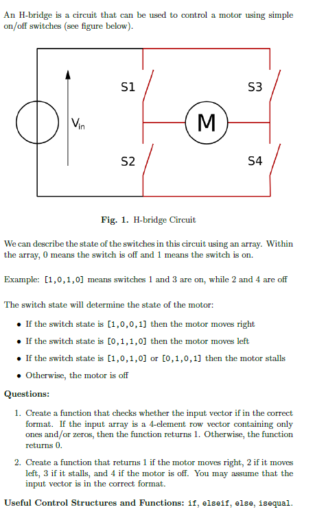An H-bridge is a circuit that can be used to control a motor using simple on/off switches (see figure below) S1 S3 in S2 S4 F