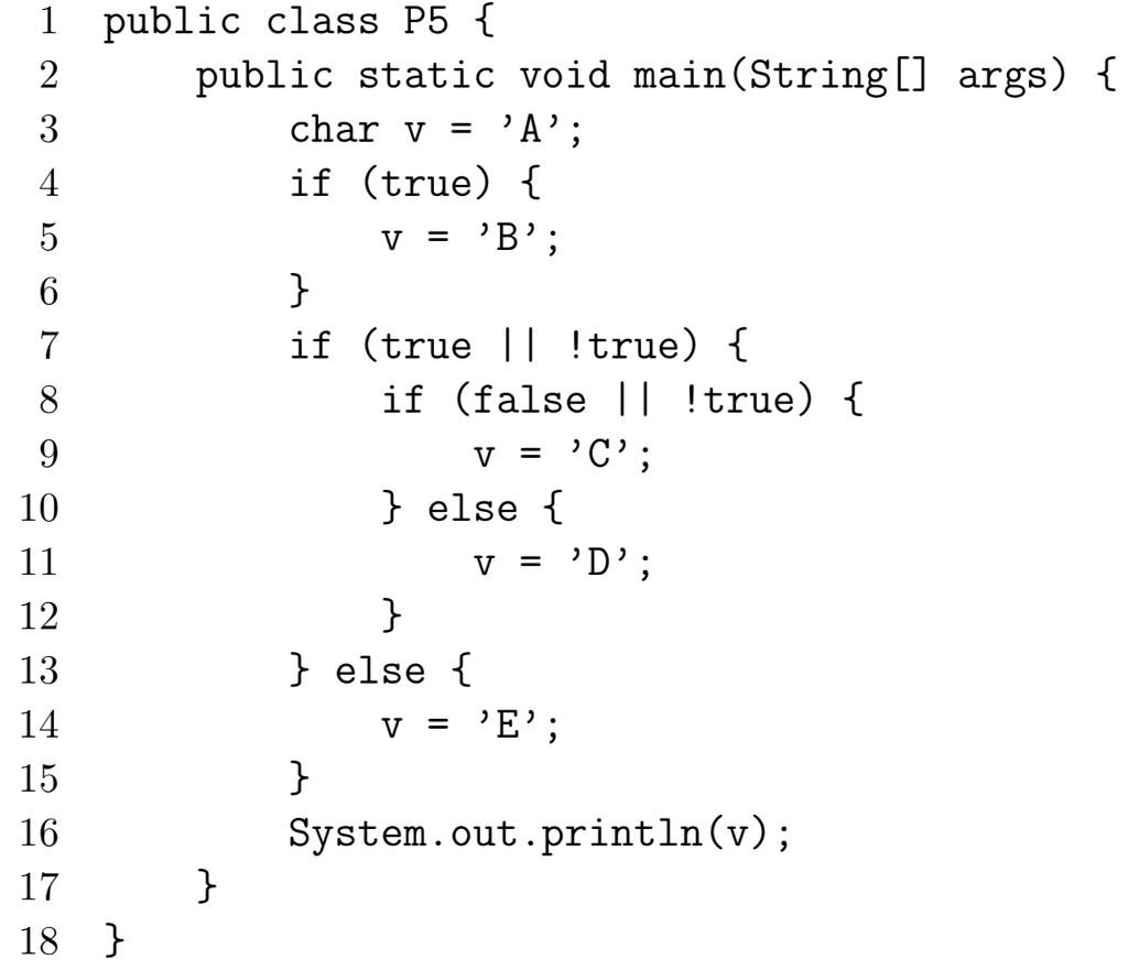 1 public class P5 public static void main(String[] args) 0 char v -A; if (true) f 7 if (true II !true) { if (false | !true) 1 10 j else 12 13 14 15 16 17 18 J else i System.out.println(v);