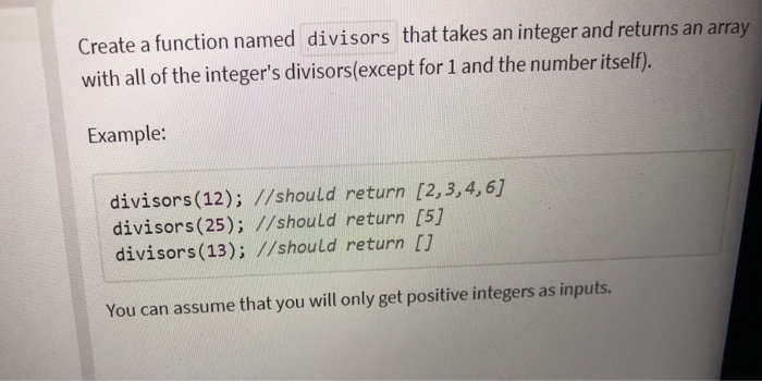 Create a function named divisors that takes an integer and returns an array with all of the integers divisors(except for 1 and the number itself). Example: divisors (12); //should return [2,3,4,61 divisors (25); //should return [5] divisors (13); //should return [1 You can assume that you will only get positive integers as inputs.