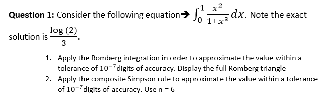 1 a2 0 1+x3 Question 1: Consider the following equation-> o dx. Note the exact solution is log (2 Apply the Romberg integrati