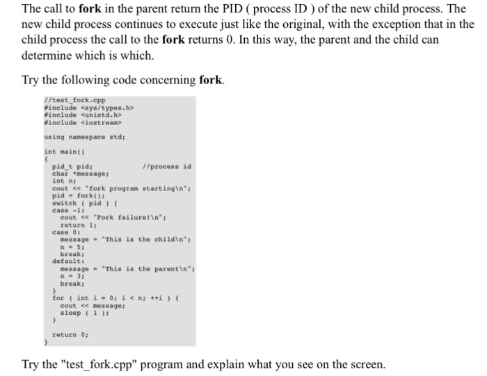 The call to fork in the parent return the PID (process ID) of the new child process. The new child process continues to execu