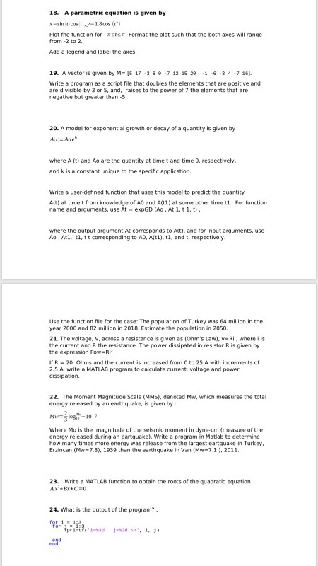 18. A parametric equation is given by Plot the function for assT, Format the plot such that the both axes will range from -2 to 2. Add a legend and label the axes. 19. A vector is given by M- Is 17 3 8 7 12 15 23 1 6 3 4 7 16 Write a program as a script file that doubles the elements that are positive and are divisible by 3 or 5, and, raises to the power of 7 the elements that are negative but greater than -5 20. A model for exponential growth 

<div class=