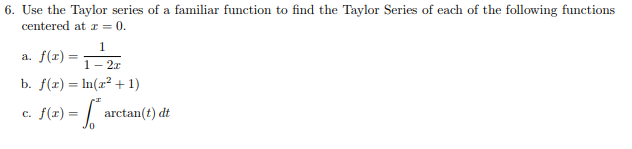 6. Use the Taylor series of a familiar function to find the Taylor Series of each of the following functions centered at 0. c. f(x)arctan(t) dt JO