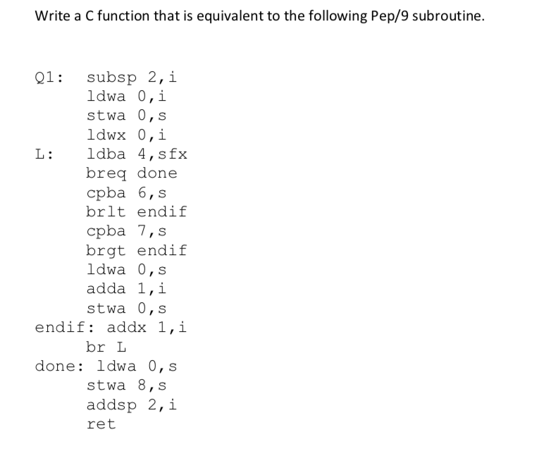 Write a C function that is equivalent to the following Pep/9 subroutine. Q1: subsp 2,i ldwa 0,i stwa 0,s ldwx 0, i L: 1dba 4,