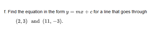 f. Find the equation in the form y mx + c for a line that goes through (2,3) and (11,-3)