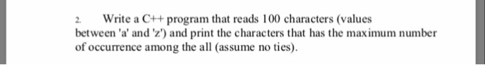 2 Write a C++ program that reads 100 characters (values between a and z) and print the characters that has the maximum nu