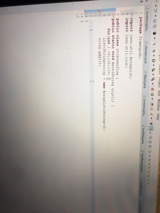 il Piujlet Run Window Help ptu... checkerjavaMainjavascreencaptu texttest java getboundjava anothr java 1 1 package framegrab: 3-import java.util.ArrayList; import java.util.List: 6 public class stckoverflow ( void main (String =0;ic5;i++) public args[l) ( static i ® for (int List<string array new ArrayList<string> array.add (i): 10 12 131 15