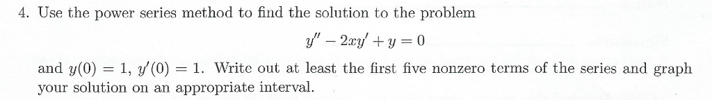 4. Use the power series method to find the solution to the problem y- 2xyy 0 and y(0) 1, y(0) = 1. Write out at least the fi