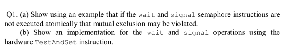 Q1. (a) Show using an example that if the wait and signal semaphore instructions are not executed atomically that mutual excl