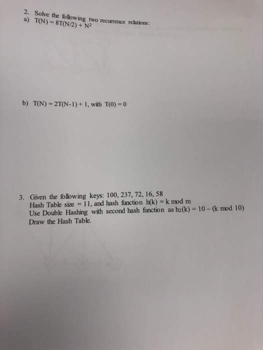 2. Solve the following two recurrence relations: a) TN) ST(N/2)+ N2 b) TN)-2TN-1)+ 1, with T(0) =0 3. Given the following key