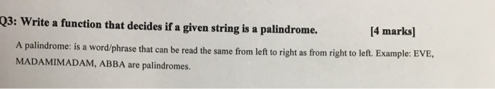 03: Write a function that decides if a given string is a palindrome. 14 marks] A palindrome: is a word/phrase that can be read the same from left to right as from right to left. Example: EVE MADAMIMADAM, ABBA are palindromes.