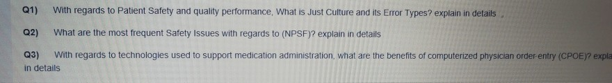 QÍ) With regards to Patient Safety and quality performance, what is Just Culture and its Error Types? explain in details Q2) What are the most frequent Safety Issues with regards to (NPSF)? explain in details Q3) With regards to technologies used to support medication administration, what are the benefits of computerized physician order entry (CPOE)? expla in details