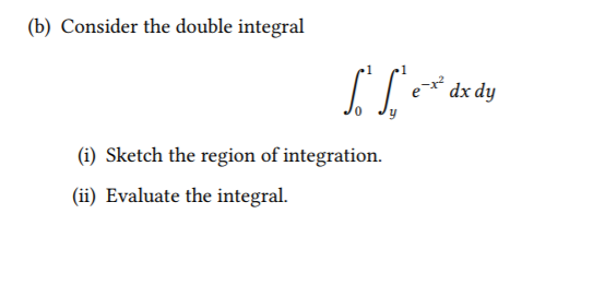 (b) Consider the double integral e- dx dy (i) Sketch the region of integration. (ii) Evaluate the integral.