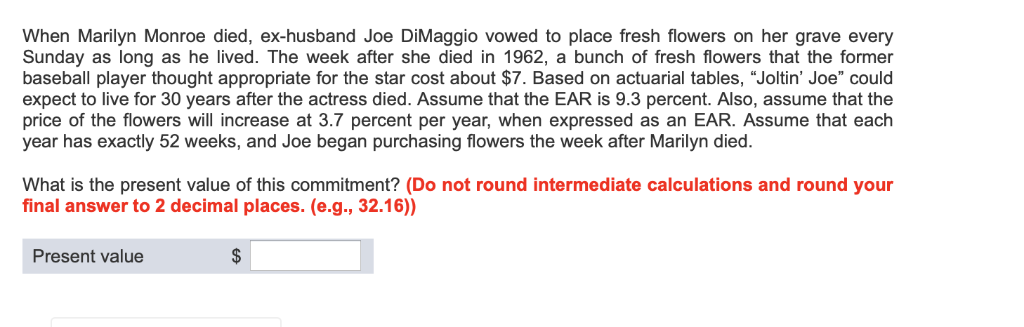 Wy, Following Marilyn Monroe's death, Joe DiMaggio was so devastated that  he delivered roses to her grave three times a week for over twenty years,  never remarried, and his last words were