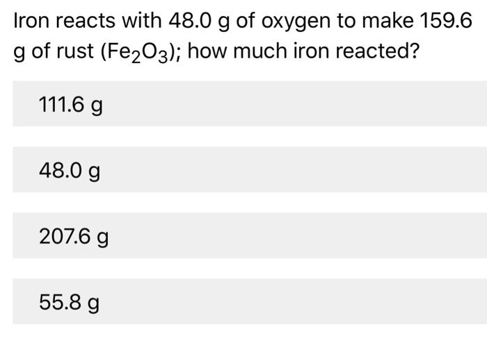 Iron reacts with 48.0 g of oxygen to make 159.6 g of rust (Fe203); how much iron reacted? 48.0 g 207.6 g 55.8 g