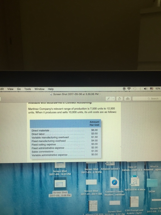 dit View Go Tools Window Help Screen Shot 2017-09-06 at 3.30.06 PM .. Search Martinez Companys relevant range of production is 7,500 units to 12,500 units. When it produces and sells 10,000 units, its unit costs are as follows: Por Unit $6.00 $3.50 $1.50 $4.00 Direct materials Direct labor Variable manufacturing overhead Flxod manufacturing overhead Fixed selling expense Fbxed administrative expenise Sales commissions Variable administrative expense $3.00 $2.00 $1.00 $0.50 of Shot f-3-3 Screen Shot 2017-09. 14.51 PM 2017-05. .2.19 PM 5fl16-4.docx Shot Screen Shot 2017-090.06 PM Screen Sh Sereen Shot CSR Prompt and 2017-05...7.2 1 37 PM Rubric- Sp17