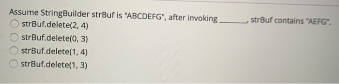 Assume StringBuilder strBuf is ABCDEFG, after invokingstrBuf contains AEFG OstrBuf.delete(2, 4) strBuf.delete(0, 3) OstrB