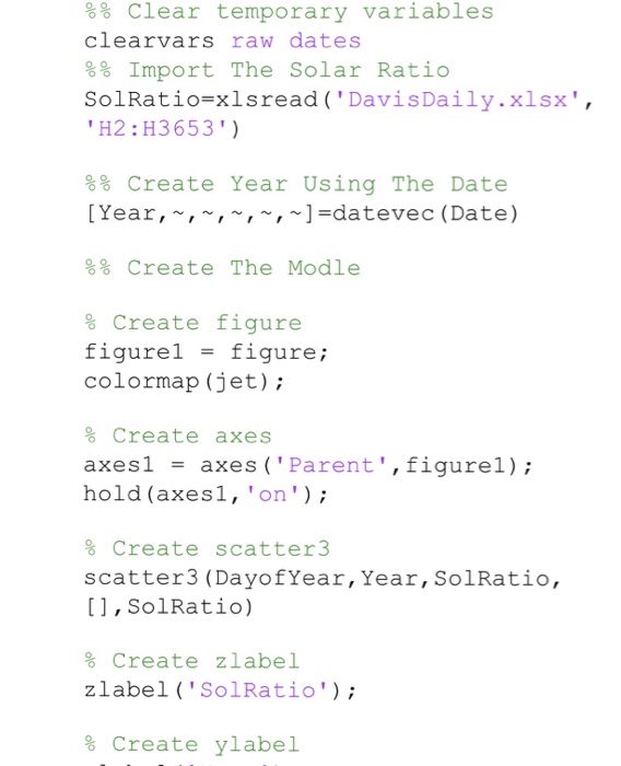 %% clear temporary variables clearvars raw dates %% Import The Solar Ratio SolRatio-xlsread (DavisDaily.xlsx, H2:H3653) %% Create Year Using The Date [Year,~,~, ~, ,-datevec (Date) %% Create The Modle % create figure figure 1 = figure; colormap (jet); % Create axes axes! = axes ( Parent , figure1) ; hold (axesl, on % Create scatter3 scatter3 (DayofYear, Year, SolRatio, [, SolRatio) % Create zlabel zlabel (SolRatio); % Create ylabel