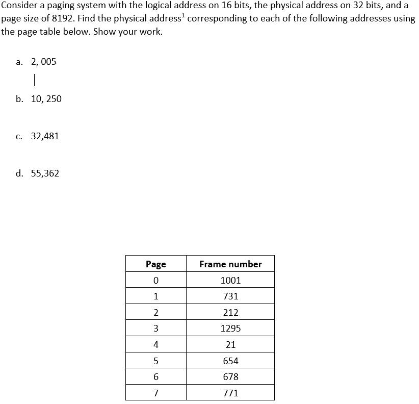 Consider a paging system with the logical address on 16 bits, the physical address on 32 bits, and a page size of 8192. Find