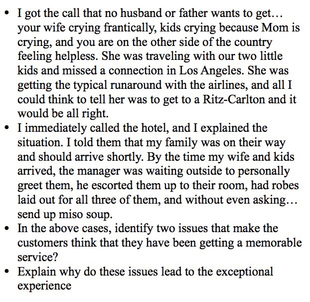 I got the call that no husband or father wants to get. your wife crying frantically, kids crying because Mom is crying, and you are on the other side of the country feeling helpless. She was traveling with our two little kids and missed a connection in Los Angeles. She was getting the typical runaround with the airlines, and all I could think to tell her was to get to a Ritz-Carlton and it would be all right. I immediately called the hotel, and I explained the situation. I told them that my family was on their way 

<div class=