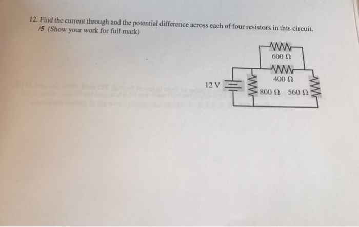 12. Find the current through and the potential difference across each of four resistors in this circuit. /5 (Show your work for full mark) 600 Ω 400 Ω 12VT, 800 Ω 560 Ω