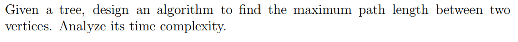 Given a tree, design an algorithm to find the maximum path length between two vertices. Analyze its time complexitv