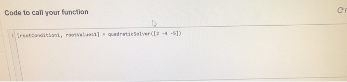 Code to call your function [rootcondition1, rootvalues1] - quadraticsolver([2 -4 -5])