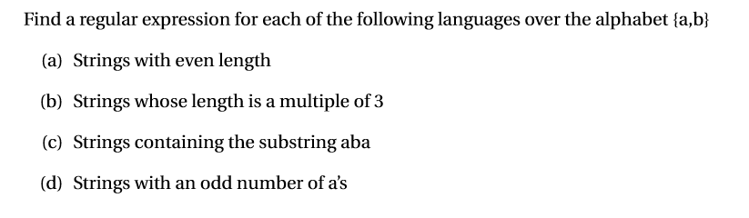 Find a regular expression for each of the following languages over the alphabet fa,b) (a) (b) (c) (d) Strings with even length Strings whose length is a multiple of 3 Strings containing the substring aba Strings with an odd number of as