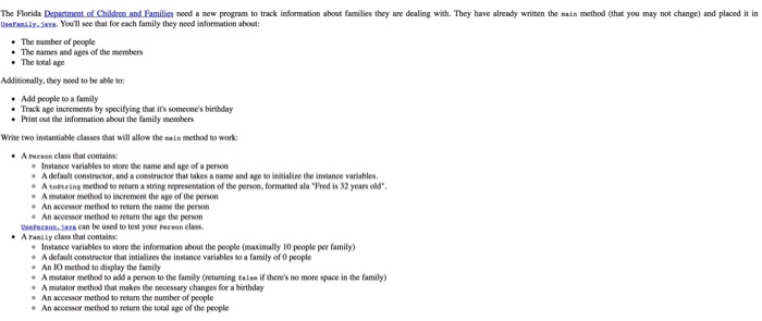 The Florida epartment renan ami ies need a new program to track information about families they are dealing with. They have already written the nain method (that you may not change) and placed it in Useranily.aa. Youll see that for each family they need information about: .The number of people . The names and ages of the members . The total age Additionally, they need to be able to: Add people to a family Track ape increments by specifying that its someones birthday . Print out the information about 

<div class=