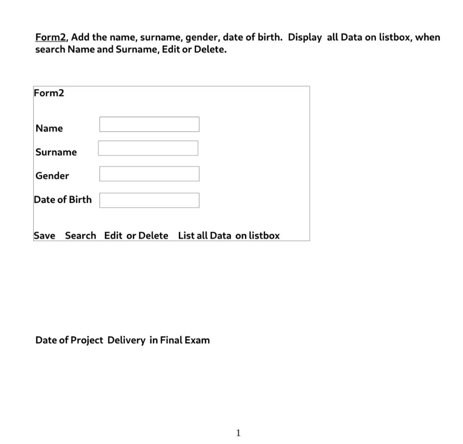 Form2, Add the name, surname, gender, date of birth. Display all Data on listbox, when search Name and Surname, Edit or Delete. Form2 Name Surname Gender Date of Birth Save Search Edit or Delete List all Data on listbox Date of Project Delivery in Final Exam