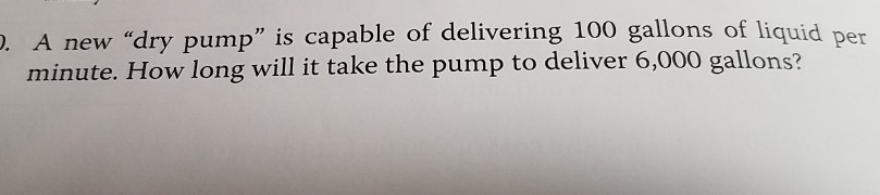 . A new dry pump is capable of delivering 100 gallons of liquid per minute. How long will it take the pump to deliver 6,000 gallons?