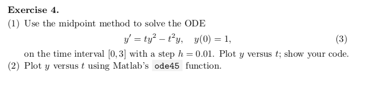 Exercise 4 1) Use the midpoint method to solve the ODE on the time interval [0,3] with a step h 0.01. Plot y versus t; show y