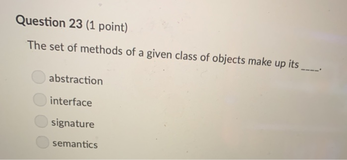 Question 23 (1 point) The set of methods of a given class of objects make up its abstraction interface signature semantics