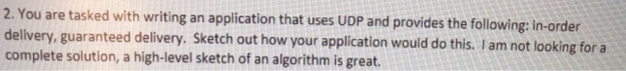 2. You are tasked with writing an application that uses UDP and provides the following: in-order delivery, guaranteed deliver