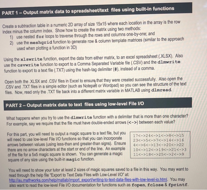 PART 1-Output matrix data to spreadsheet/text files using built-in functions Create a subtraction table in a numeric 2D array of size 15x15 where each location in the array is the row index minus the column index. Show how to create the matrix using two methods: 1) use nested for loops to traverse through the rows and columns one-by-one; and 2) use the meshgrid function to generate row & column template matrices (similar to the approach used when plotting a function in 3D) Using the x1swrite function, export 

<div class=