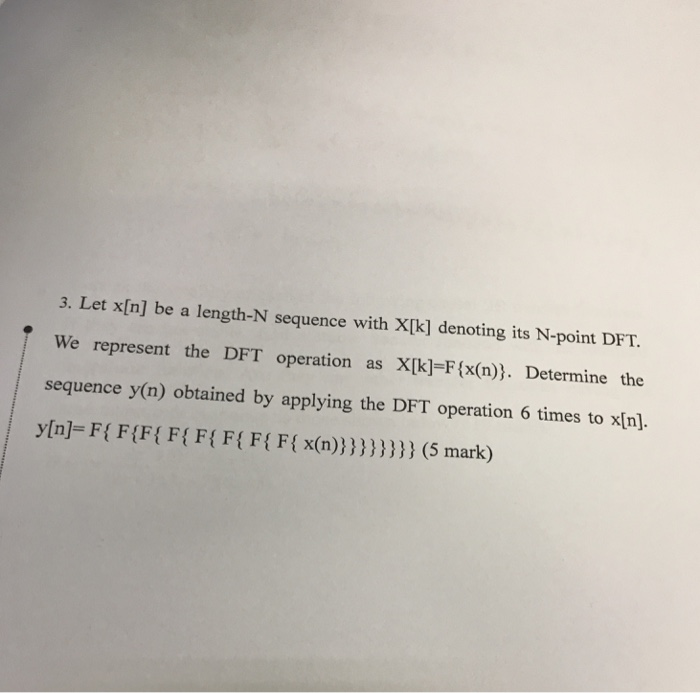 3. Let x[n] be a length-N sequence with X[k] denoting its N-point DFT. We represent the DFT operation as XIk]-F(x(n)). Determine the sequence y(n) obtained by applying the DFT operation 6 times to xIn]. yin]-FIFIFFF(F(F(x(n)))) (5 mark)