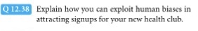 12.38 Explain how you can exploit human biases in attracting signups for your new health club.