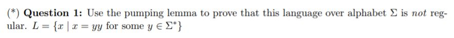 (*) Question 1: Use the pumping lemma to prove that this language over alphabet Σ is not reg- ular. L = {x | x = yy for some
