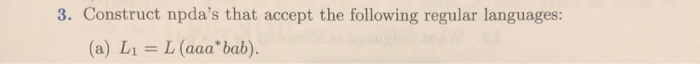 3. Construct npdas that accept the following regular languages: (a) L1= L (aaa bab).