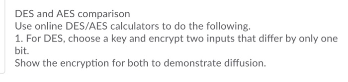 DES and AES comparison Use online DES/AES calculators to do the following. 1. For DES, choose a key and encrypt two inputs th