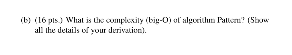 (b) (16 pts.) What is the complexity (big-O) of algorithm Pattern? (Show all the details of your derivation).