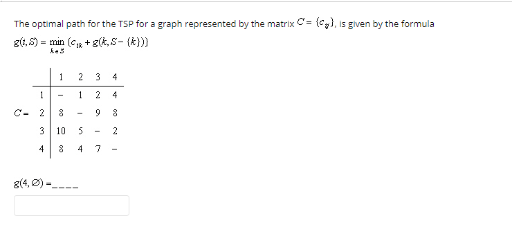 The optimal path for the TSP for a graph represented by the matrix , is given by the formula g(, S) = min (cik +gk,S-(k))) ke