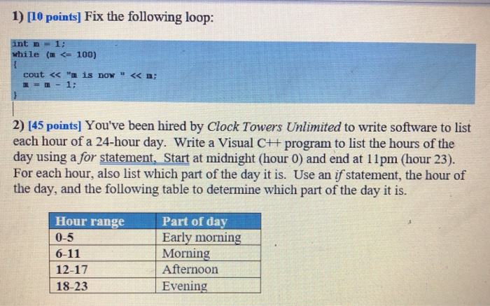 1) [10 points] Fix the following loop: int n while ( <= 100) coutくくm is now甘くくn; 2) 145 points] Youve been hired by Clock T