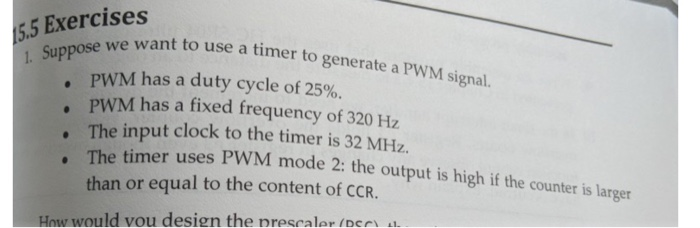 5 Exercises e we want to use a timer to generate a PWM signal. PWM has a duty cycle of 25%. PWM has a fixed frequency of 320