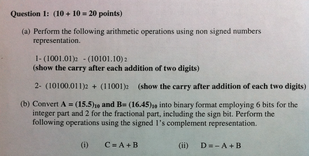 Question 1: (10 + 10 20 points) (a) Perform the following arithmetic operations using non signed numbers representation. 1- (